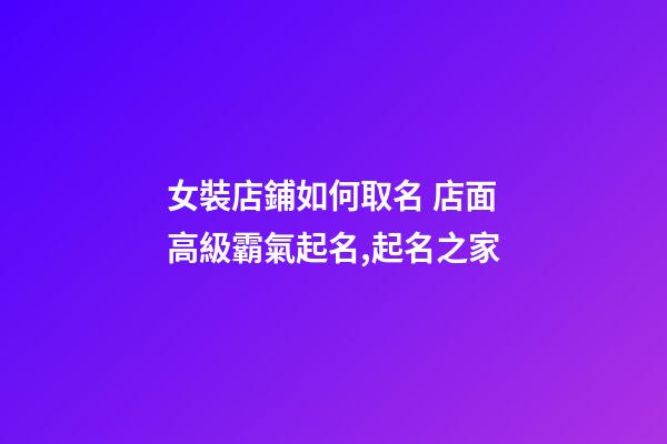 女裝店鋪如何取名 店面高級霸氣起名,起名之家-第1張-店鋪起名-玄機派